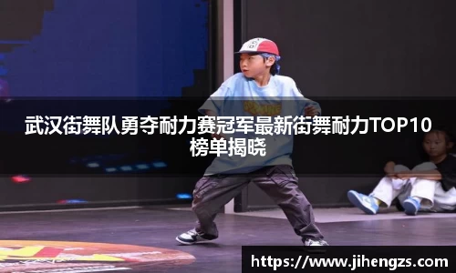 武汉街舞队勇夺耐力赛冠军最新街舞耐力TOP10榜单揭晓
