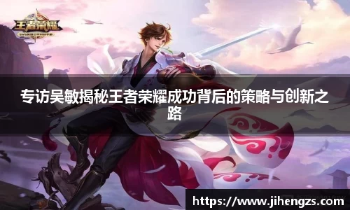 专访吴敏揭秘王者荣耀成功背后的策略与创新之路