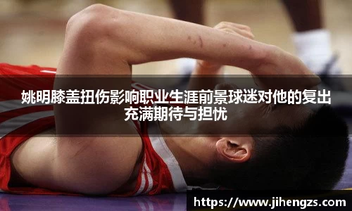 姚明膝盖扭伤影响职业生涯前景球迷对他的复出充满期待与担忧