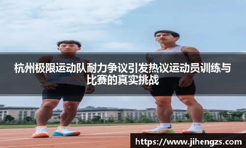 杭州极限运动队耐力争议引发热议运动员训练与比赛的真实挑战