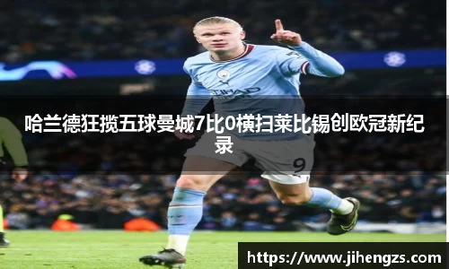 哈兰德狂揽五球曼城7比0横扫莱比锡创欧冠新纪录