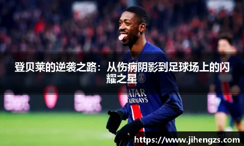 登贝莱的逆袭之路：从伤病阴影到足球场上的闪耀之星
