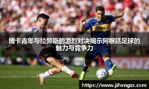博卡青年与拉努斯的激烈对决揭示阿根廷足球的魅力与竞争力