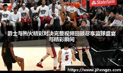 爵士与热火精彩对决完整视频回顾尽享篮球盛宴与精彩瞬间