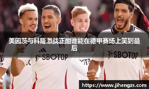 美因茨与科隆激战正酣谁能在德甲赛场上笑到最后