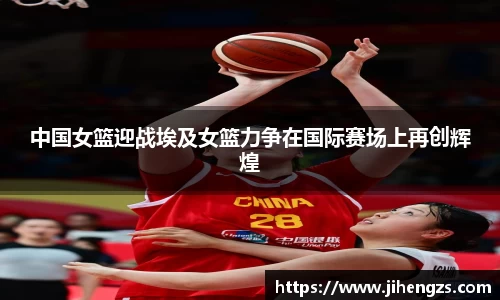 中国女篮迎战埃及女篮力争在国际赛场上再创辉煌
