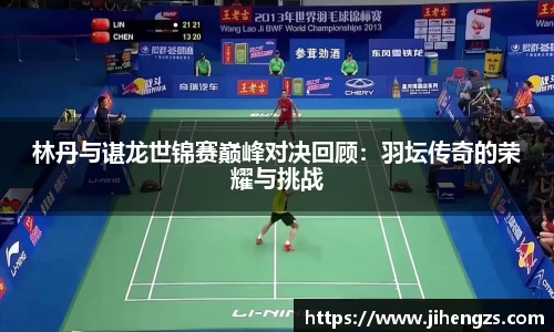 林丹与谌龙世锦赛巅峰对决回顾：羽坛传奇的荣耀与挑战