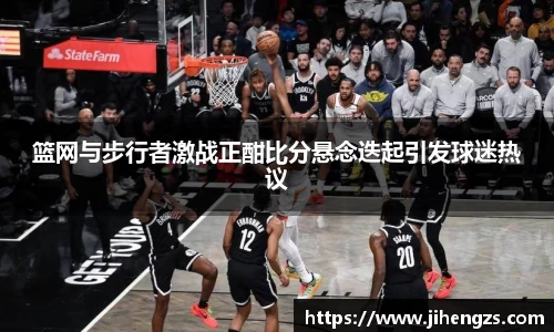 篮网与步行者激战正酣比分悬念迭起引发球迷热议