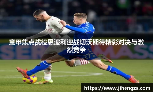 意甲焦点战役恩波利迎战切沃期待精彩对决与激烈竞争