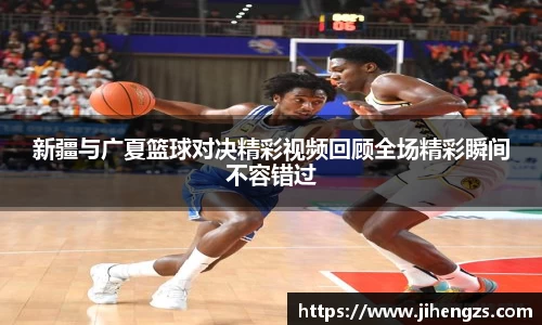 新疆与广夏篮球对决精彩视频回顾全场精彩瞬间不容错过