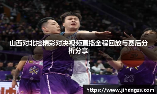 山西对北控精彩对决视频直播全程回放与赛后分析分享