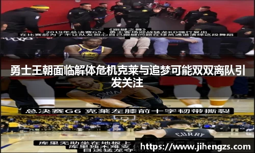 勇士王朝面临解体危机克莱与追梦可能双双离队引发关注