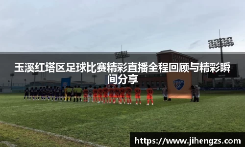 玉溪红塔区足球比赛精彩直播全程回顾与精彩瞬间分享